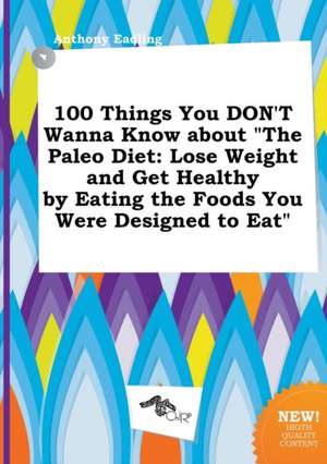 100 Things You Don't Wanna Know about the Paleo Diet: Lose Weight and Get Healthy by Eating the Foods You Were Designed to Eat de Anthony Eadling