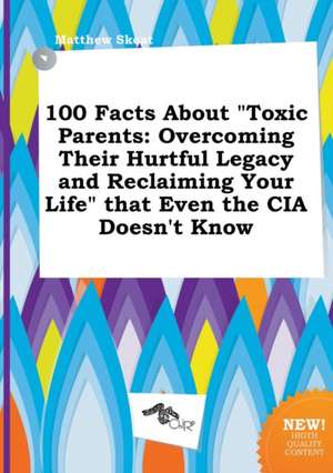 100 Facts about Toxic Parents: Overcoming Their Hurtful Legacy and Reclaiming Your Life That Even the CIA Doesn't Know de Matthew Skeat