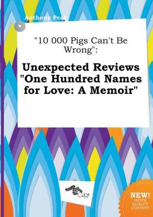 10 000 Pigs Can't Be Wrong: Unexpected Reviews One Hundred Names for Love: A Memoir de Anthony Peak