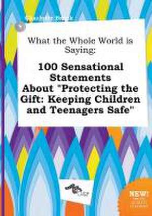 What the Whole World Is Saying: 100 Sensational Statements about Protecting the Gift: Keeping Children and Teenagers Safe de Charlotte Brock