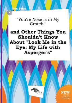 You're Nose Is in My Crotch! and Other Things You Shouldn't Know about Look Me in the Eye: My Life with Asperger's de Max Syers