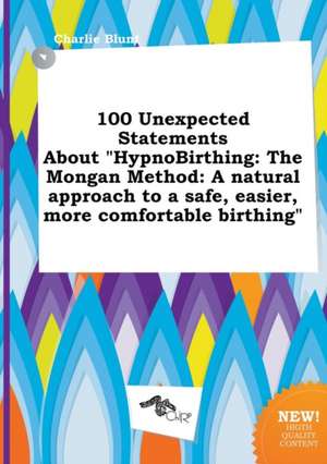 100 Unexpected Statements about Hypnobirthing: The Mongan Method: A Natural Approach to a Safe, Easier, More Comfortable Birthing de Charlie Blunt