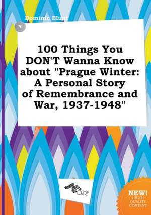 100 Things You Don't Wanna Know about Prague Winter: A Personal Story of Remembrance and War, 1937-1948 de Dominic Blunt