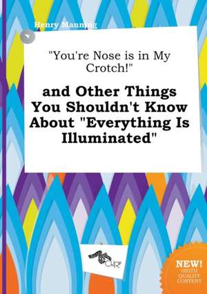 You're Nose Is in My Crotch! and Other Things You Shouldn't Know about Everything Is Illuminated de Henry Manning