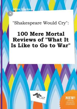 Shakespeare Would Cry: 100 Mere Mortal Reviews of What It Is Like to Go to War de Alice Hacker