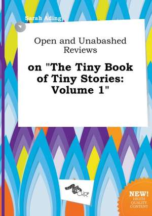 Open and Unabashed Reviews on the Tiny Book of Tiny Stories: Volume 1 de Sarah Ading