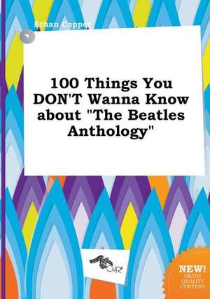 100 Things You Don't Wanna Know about the Beatles Anthology de Ethan Capper