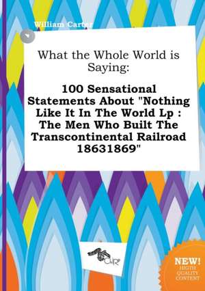 What the Whole World Is Saying: 100 Sensational Statements about Nothing Like It in the World LP: The Men Who Built the Transcontinental Railroad 186 de William Carter