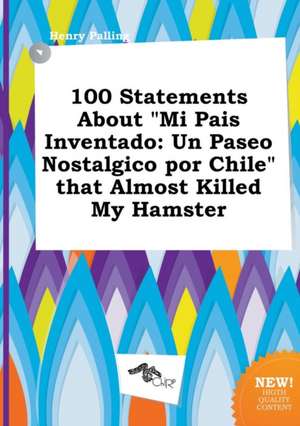 100 Statements about Mi Pais Inventado: Un Paseo Nostalgico Por Chile That Almost Killed My Hamster de Henry Palling