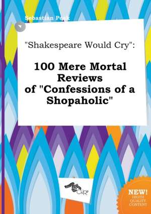 Shakespeare Would Cry: 100 Mere Mortal Reviews of Confessions of a Shopaholic de Sebastian Peak