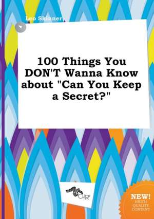 100 Things You Don't Wanna Know about Can You Keep a Secret? de Leo Skinner