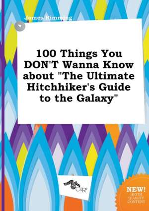 100 Things You Don't Wanna Know about the Ultimate Hitchhiker's Guide to the Galaxy de James Rimming