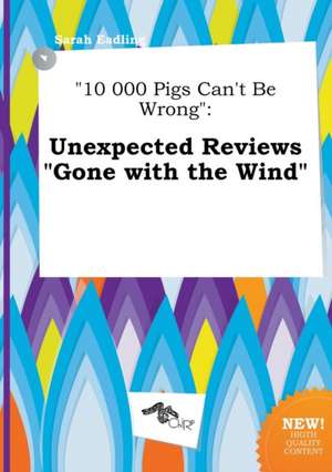 10 000 Pigs Can't Be Wrong: Unexpected Reviews Gone with the Wind de Sarah Eadling