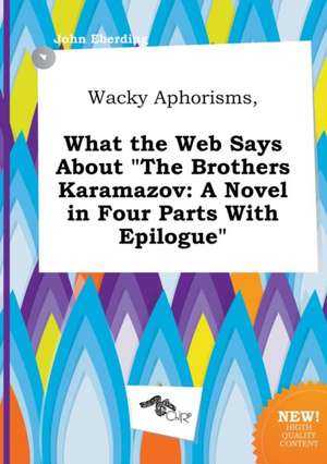 Wacky Aphorisms, What the Web Says about the Brothers Karamazov: A Novel in Four Parts with Epilogue de John Eberding