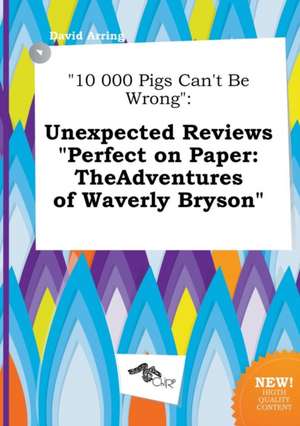 10 000 Pigs Can't Be Wrong: Unexpected Reviews Perfect on Paper: Theadventures of Waverly Bryson de David Arring