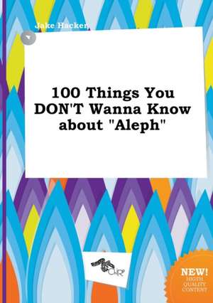 100 Things You Don't Wanna Know about Aleph de Jake Hacker