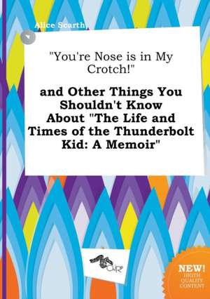 You're Nose Is in My Crotch! and Other Things You Shouldn't Know about the Life and Times of the Thunderbolt Kid: A Memoir de Alice Scarth