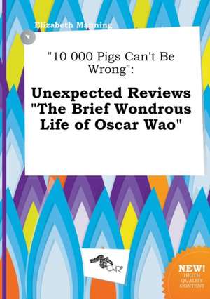 10 000 Pigs Can't Be Wrong: Unexpected Reviews the Brief Wondrous Life of Oscar Wao de Elizabeth Manning