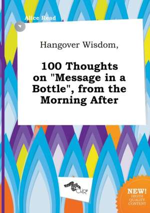 Hangover Wisdom, 100 Thoughts on Message in a Bottle, from the Morning After de Alice Read