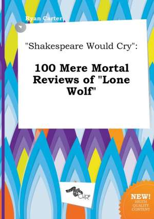 Shakespeare Would Cry: 100 Mere Mortal Reviews of Lone Wolf de Ryan Carter