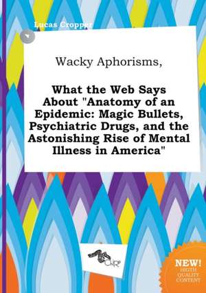 Wacky Aphorisms, What the Web Says about Anatomy of an Epidemic: Magic Bullets, Psychiatric Drugs, and the Astonishing Rise of Mental Illness in Amer de Lucas Cropper