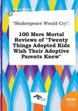 Shakespeare Would Cry: 100 Mere Mortal Reviews of Twenty Things Adopted Kids Wish Their Adoptive Parents Knew de Adam Frilling