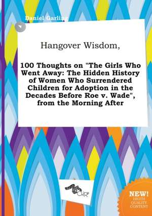 Hangover Wisdom, 100 Thoughts on the Girls Who Went Away: The Hidden History of Women Who Surrendered Children for Adoption in the Decades Before Roe de Daniel Garling