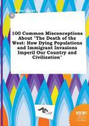 100 Common Misconceptions about the Death of the West: How Dying Populations and Immigrant Invasions Imperil Our Country and Civilization de John Capps