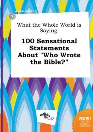 What the Whole World Is Saying: 100 Sensational Statements about Who Wrote the Bible? de Jake Arring