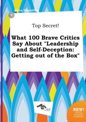 Top Secret! What 100 Brave Critics Say about Leadership and Self-Deception: Getting Out of the Box de Alice Hearding