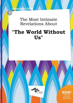 The Most Intimate Revelations about the World Without Us de Jonathan Ging