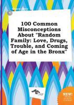 100 Common Misconceptions about Random Family: Love, Drugs, Trouble, and Coming of Age in the Bronx de Grace Orry