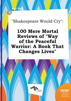 Shakespeare Would Cry: 100 Mere Mortal Reviews of Way of the Peaceful Warrior: A Book That Changes Lives de Leo Rell