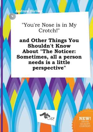 You're Nose Is in My Crotch! and Other Things You Shouldn't Know about the Noticer: Sometimes, All a Person Needs Is a Little Perspective de Andrew Birling