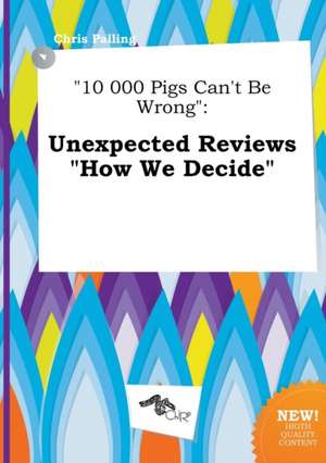 10 000 Pigs Can't Be Wrong: Unexpected Reviews How We Decide de Chris Palling