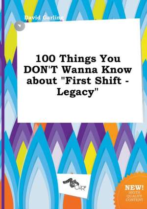 100 Things You Don't Wanna Know about First Shift - Legacy de David Garling