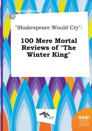 Shakespeare Would Cry: 100 Mere Mortal Reviews of the Winter King de Sophia Monk