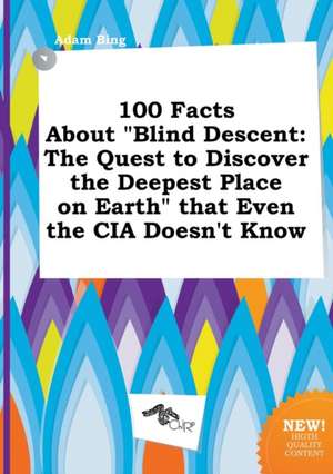 100 Facts about Blind Descent: The Quest to Discover the Deepest Place on Earth That Even the CIA Doesn't Know de Adam Bing