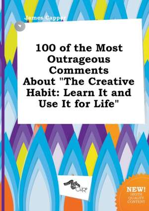 100 of the Most Outrageous Comments about the Creative Habit: Learn It and Use It for Life de James Capper