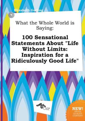 What the Whole World Is Saying: 100 Sensational Statements about Life Without Limits: Inspiration for a Ridiculously Good Life de Elizabeth Garling