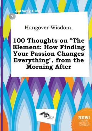 Hangover Wisdom, 100 Thoughts on the Element: How Finding Your Passion Changes Everything, from the Morning After de Anthony Ging