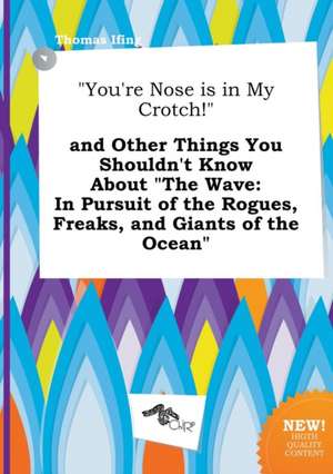 You're Nose Is in My Crotch! and Other Things You Shouldn't Know about the Wave: In Pursuit of the Rogues, Freaks, and Giants of the Ocean de Thomas Ifing