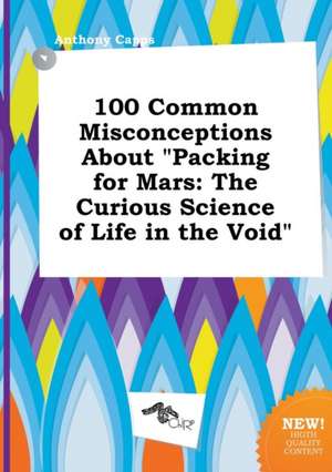 100 Common Misconceptions about Packing for Mars: The Curious Science of Life in the Void de Anthony Capps