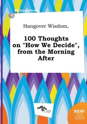 Hangover Wisdom, 100 Thoughts on How We Decide, from the Morning After de William Strong