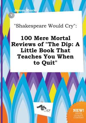 Shakespeare Would Cry: 100 Mere Mortal Reviews of the Dip: A Little Book That Teaches You When to Quit de James Monk