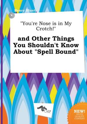 You're Nose Is in My Crotch! and Other Things You Shouldn't Know about Spell Bound de Henry Blunt