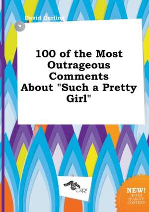 100 of the Most Outrageous Comments about Such a Pretty Girl de David Garling