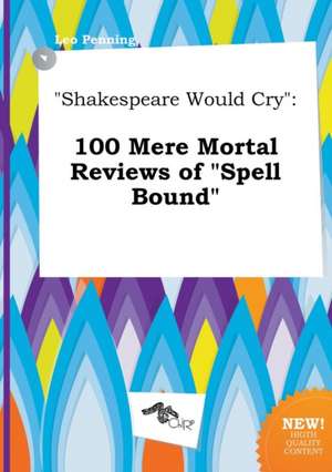 Shakespeare Would Cry: 100 Mere Mortal Reviews of Spell Bound de Leo Penning