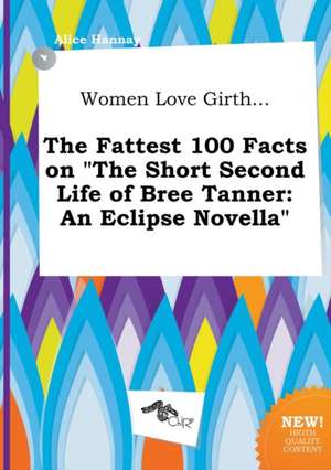 Women Love Girth... the Fattest 100 Facts on the Short Second Life of Bree Tanner: An Eclipse Novella de Alice Hannay