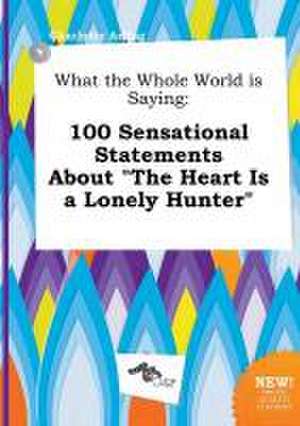 What the Whole World Is Saying: 100 Sensational Statements about the Heart Is a Lonely Hunter de Charlotte Arling